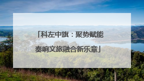科左中旗：聚势赋能 奏响文旅融合新乐章
