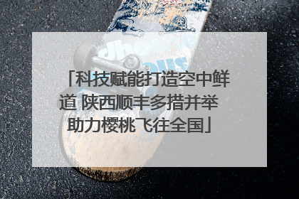 科技赋能打造空中鲜道 陕西顺丰多措并举助力樱桃飞往全国