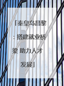 秦皇岛昌黎：搭建就业桥梁 助力人才发展