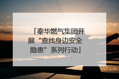 秦华燃气集团开展“查找身边安全隐患”系列行动
