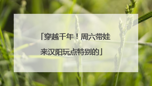 穿越千年！周六带娃来汉阳玩点特别的
