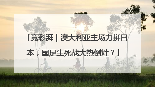 竞彩湃｜澳大利亚主场力拼日本，国足生死战大热倒灶？