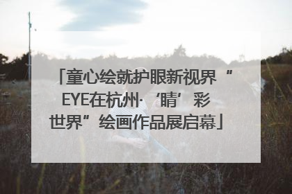 童心绘就护眼新视界“EYE在杭州·‘睛’彩世界”绘画作品展启幕