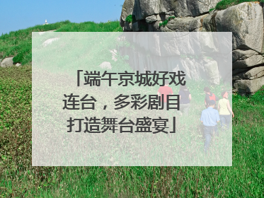端午京城好戏连台，多彩剧目打造舞台盛宴