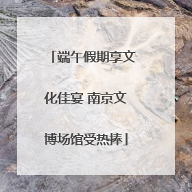 端午假期享文化佳宴 南京文博场馆受热捧