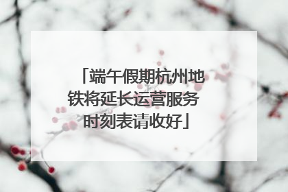 端午假期杭州地铁将延长运营服务 时刻表请收好