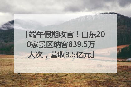 端午假期收官！山东200家景区纳客839.5万人次，营收3.5亿元