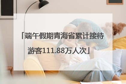 端午假期青海省累计接待游客111.88万人次