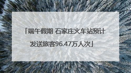 端午假期 石家庄火车站预计发送旅客96.47万人次