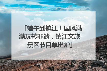 端午到镇江！国风满满玩转非遗，镇江文旅景区节目单出炉