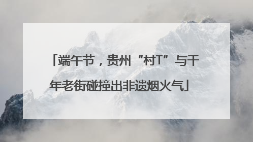 端午节，贵州“村T”与千年老街碰撞出非遗烟火气