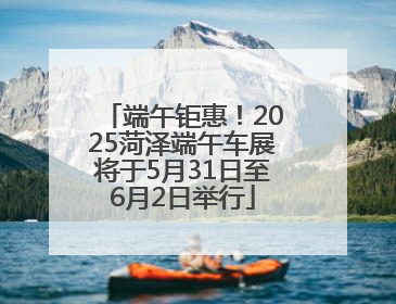 端午钜惠！2025菏泽端午车展将于5月31日至6月2日举行