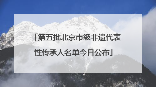 第五批北京市级非遗代表性传承人名单今日公布