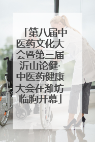 第八届中医药文化大会暨第三届沂山论健·中医药健康大会在潍坊临朐开幕