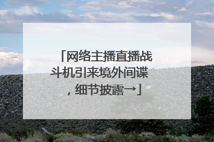 网络主播直播战斗机引来境外间谍，细节披露→