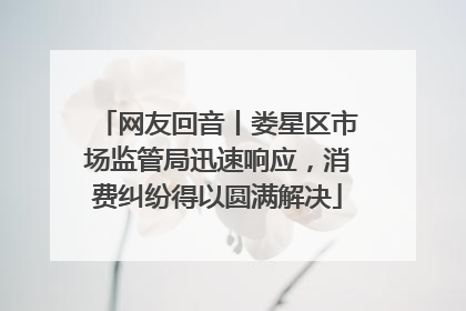 网友回音丨娄星区市场监管局迅速响应，消费纠纷得以圆满解决