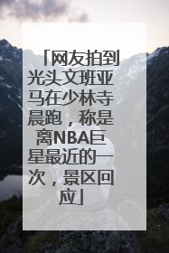网友拍到光头文班亚马在少林寺晨跑，称是离NBA巨星最近的一次，景区回应