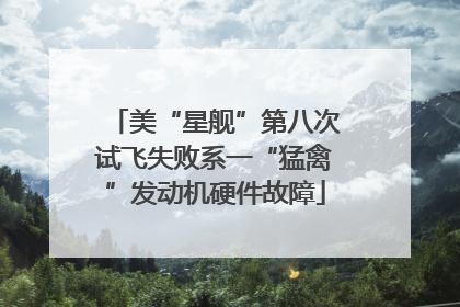 美“星舰”第八次试飞失败系一“猛禽”发动机硬件故障