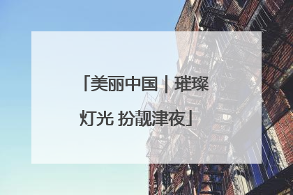 美丽中国｜璀璨灯光 扮靓津夜