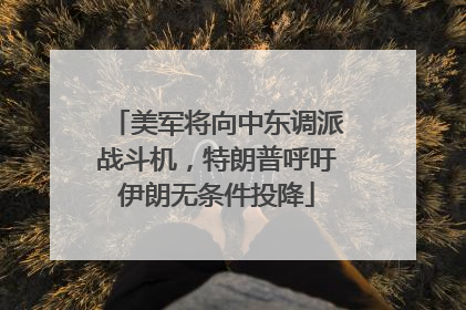 美军将向中东调派战斗机，特朗普呼吁伊朗无条件投降