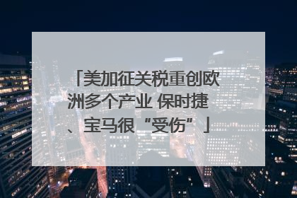 美加征关税重创欧洲多个产业 保时捷、宝马很“受伤”