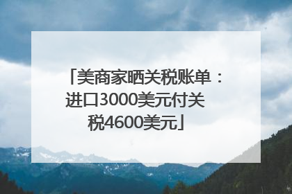 美商家晒关税账单：进口3000美元付关税4600美元