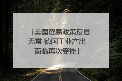 美国贸易政策反复无常 德国工业产出面临再次受挫
