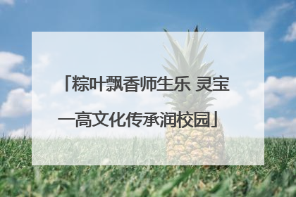 粽叶飘香师生乐 灵宝一高文化传承润校园