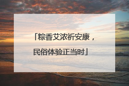 粽香艾浓祈安康，民俗体验正当时