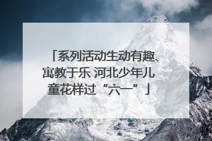 系列活动生动有趣、寓教于乐 河北少年儿童花样过“六一”