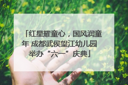 红星耀童心，国风润童年 成都武侯望江幼儿园举办“六一”庆典