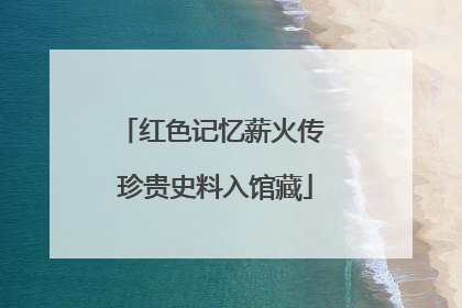 红色记忆薪火传 珍贵史料入馆藏