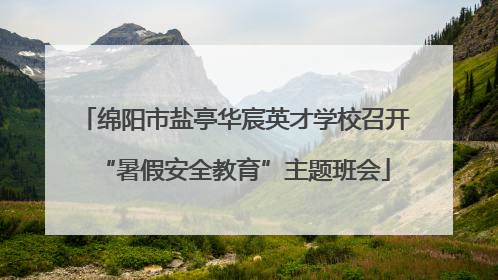 绵阳市盐亭华宸英才学校召开“暑假安全教育”主题班会