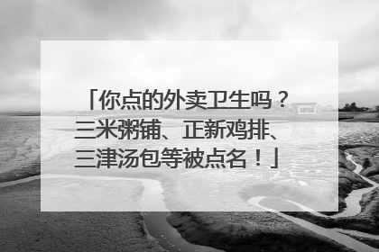 你点的外卖卫生吗？三米粥铺、正新鸡排、三津汤包等被点名！