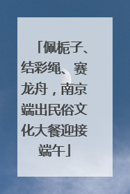 佩栀子、结彩绳、赛龙舟，南京端出民俗文化大餐迎接端午