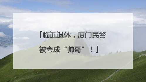 临近退休，厦门民警被夸成“帅哥”！