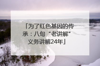 为了红色基因的传承：八旬“老讲解”义务讲解24年