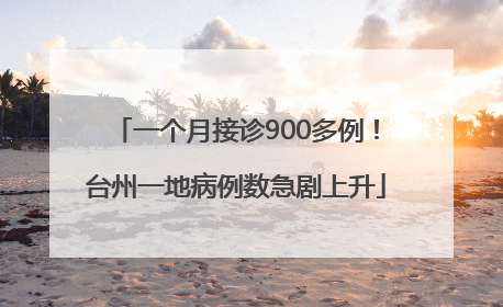 一个月接诊900多例！台州一地病例数急剧上升