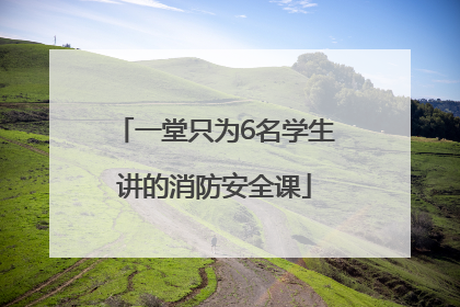 一堂只为6名学生讲的消防安全课