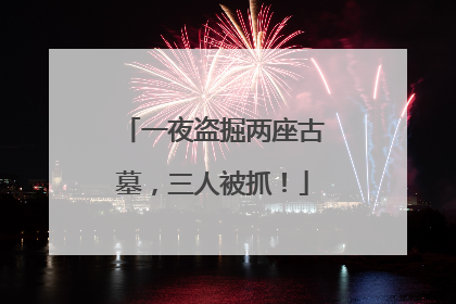 一夜盗掘两座古墓，三人被抓！
