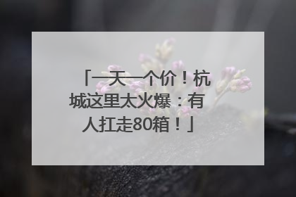 一天一个价！杭城这里太火爆：有人扛走80箱！