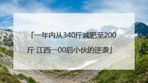 一年内从340斤减肥至200斤 江西一00后小伙的逆袭