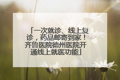 一次就诊、线上复诊，药品邮寄到家！齐鲁医院德州医院开通线上就医功能