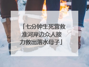 七分钟生死营救 淮河岸边众人接力救出落水母子