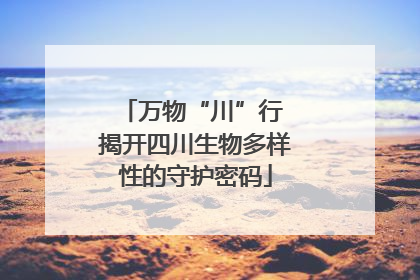 万物“川”行 揭开四川生物多样性的守护密码