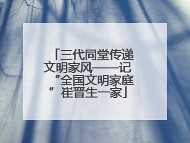三代同堂传递文明家风——记“全国文明家庭”崔晋生一家