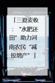 三夏麦收：“水肥还田”助力河南农民“减投增产”