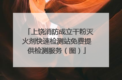上饶消防成立干粉灭火剂快速检测站免费提供检测服务（图）