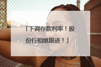 下调存款利率！股份行相继跟进！