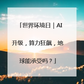 世界环境日｜AI升级，算力狂飙，地球能承受吗？